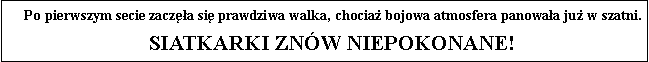 Pole tekstowe: Po pierwszym secie zacza si prawdziwa walka, chocia bojowa atmosfera panowaa ju w szatni.Siatkarki znw niepokonane!
